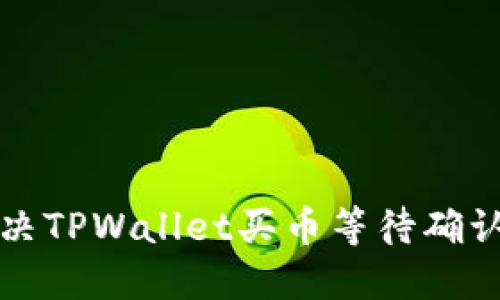 如何解决TPWallet买币等待确认的问题