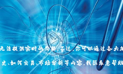 当前比特币（BTC）的价格会随着市场的波动而变化，因此，我无法提供实时的价格。不过，你可以通过各大加密货币交易所或者财经网站来查找实时的比特币价格信息。

不过，如果你有兴趣了解有关比特币的更多信息，比如它的历史、如何交易、市场分析等内容，我很乐意帮助你构建相关的内容。请告诉我你的需求，谢谢！
