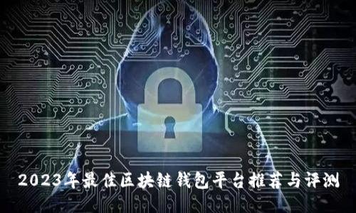 2023年最佳区块链钱包平台推荐与评测