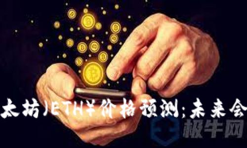 2023年以太坊（ETH）价格预测：未来会涨到多少？