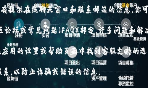 以下是关于如何在TPWallet（一个加密货币钱包）上联系客服的几个步骤：

1. **访问官方网站**：打开TPWallet的官方网站，确保你在与官方相关的页面上。

2. **查找帮助中心或客服支持**：大多数加密货币钱包和交易所都在网站上提供帮助中心或客服支持的链接，通常可以在页面底部或顶部的导航菜单中找到。

3. **使用社交媒体**：许多钱包和交易所通过社交媒体（如Twitter、Facebook等）提供客户支持。你可以在他们的社交媒体页面上找到官方的联系信息。

4. **联系客服邮箱或在线聊天**：在官方网站上，可能会有提供在线聊天窗口和联系邮箱的信息，你可以直接发送邮件或使用聊天功能与客服人员联系。

5. **查看社区论坛和FAQ**：TPWallet可能有相关的社区论坛或常见问题（FAQ）部分，许多问题和解决方案都在那里列出。

6. **下载TPWallet应用**：如果你使用手机应用，可能在应用的设置或帮助页面中找到客服支持的选项。

在需要客服支持的情况下，请务必确认你在与官方渠道联系，以防止诈骗或错误的信息。