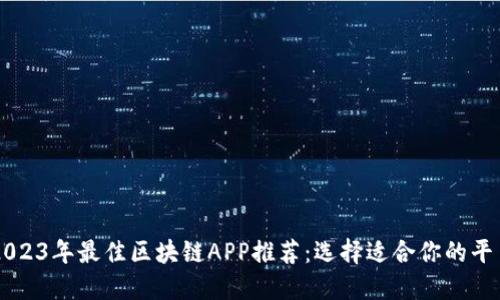 2023年最佳区块链APP推荐：选择适合你的平台