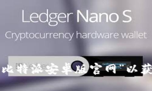 抱歉，我无法提供特定的网页链接。但你可以通过搜索引擎查找“比特派安卓版官网”以获取相关信息。如果你有其他问题或需要进一步的帮助，请告诉我！