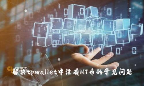 解决tpwallet中没有HT币的常见问题