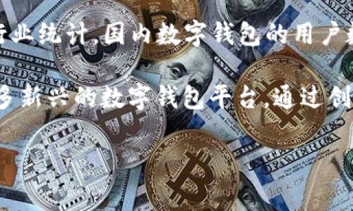 截至我知识的截止日期（2023年10月），国内注册数字钱包的用户数量不断增长，具体的数字可能会随着时间的推移而变化。根据市场研究报告和行业统计，国内数字钱包的用户数量已经超过了数亿。每年都有新的用户注册，特别是随着移动支付和数字金融的普及，很多人选择使用数字钱包进行日常消费、转账和理财等活动。

不同的数字钱包平台（如支付宝、微信支付等）各自的用户基数也各不相同，其中支付宝和微信支付是占据市场主导的两个主要平台。市场上还有许多新兴的数字钱包平台，通过创新的功能和服务吸引用户。

如果你需要具体的数字或更详细的统计数据，建议查阅相关的市场研究报告或行业分析资料，以获取最新的信息。