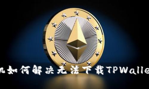 华为手机如何解决无法下载TPWallet的问题