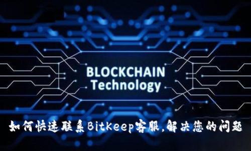 如何快速联系BitKeep客服，解决您的问题