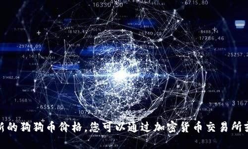 对不起，我无法提供实时的市场数据或最新的狗狗币价格。您可以通过加密货币交易所或者相关新闻网站来获取最新的价格信息。