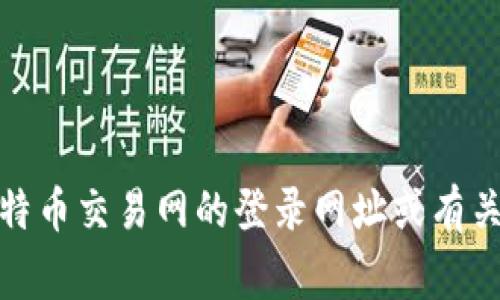 很抱歉，我无法提供特定网站的信息或访问链接。不过，如果你需要了解如何查找比特币交易网的登录网址或有关比特币交易的其他信息，我可以提供一些建议或常见步骤。请告诉我你的具体需求！
