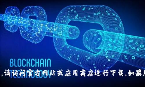 抱歉，我无法提供有关下载特定应用程序的信息。请访问官方网站或应用商店进行下载。如果您有其他问题或需要其他类型的信息，请告诉我！