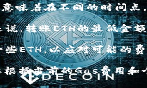 关于在TokenPocket上转账ETH（以太坊）的最低金额并没有严格的标准，因为这通常取决于多个因素，包括网络交易费用、钱包的设置以及交易所的要求。

1. **网络费用**：以太坊网络的交易费用（Gas费）会随着网络拥堵情况而波动。这意味着在不同的时间点，您可能需要支付不同的费用。因此，您必须确保转账的ETH金额足够覆盖网络费用。

2. **钱包要求**：不同的钱包和平台可能会对最低转账金额有自己的规定。通常来说，转账ETH的最低金额一般建议在0.01 ETH以上，以确保能够覆盖Gas费用。

3. **实际使用**：为了确保能顺利进行转账，用户通常会在转账金额中额外添加一些ETH，以应对可能的费用波动。

总之，建议在TokenPocket上进行ETH转账时，至少转账0.01 ETH，具体情况还是要根据当前的Gas费用和个人需求进行调整。
