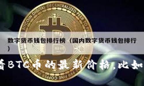 抱歉，我无法提供实时数据或最新价格。不过，你可以通过各种加密货币交易所或财经网站查看BTC币的最新价格，比如CoinMarketCap、CoinGecko或Binance等。请确认信息来源的可靠性以获得准确的实时数据。
