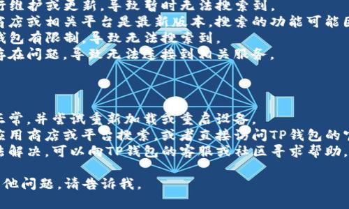 注意：由于信息更新和变化，您可能无法在某些平台上找到TP钱包。以下是一些可能的原因及解决方法。

### 可能原因

1. **平台调整**：TP钱包可能正在进行维护或更新，导致暂时无法搜索到。
2. **软件版本问题**：确保您的应用商店或相关平台是最新版本，搜索的功能可能因为版本过旧而无法正常工作。
3. **地理限制**：某些地区可能对TP钱包有限制，导致无法搜索到。
4. **网络问题**：您的网络连接可能存在问题，导致无法连接到相关服务。

### 解决方案

1. **检查网络**：确保您的网络连接正常，并尝试重新加载或重启设备。
2. **更换搜索方式**：尝试在不同的应用商店或平台搜索，或者直接访问TP钱包的官方网站。
3. **联系支持**：如果以上方法仍无法解决，可以向TP钱包的客服或社区寻求帮助，查看是否有其他用户遇到相同的问题。

希望这些信息对您有所帮助！如果有其他问题，请告诉我。