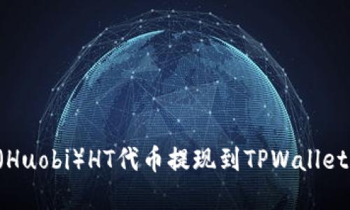 如何将火币（Huobi）HT代币提现到TPWallet：一步步详解