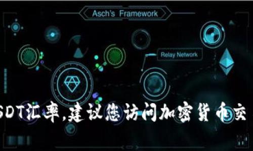 USDT（Tether）是一种稳定币，其价值通常与美元挂钩。由于市场波动和交易平台的不同，USDT的实时汇率可能会有所不同。要获取最新的USDT汇率，建议您访问加密货币交易所的官方网站或使用加密货币价格跟踪应用程序和网站，如CoinMarketCap、CoinGecko等。这些平台会提供最新的USDT汇率和市场动态。
