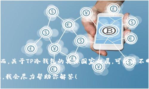 TP冷钱包（TP Wallet）是一种数字货币钱包，通常用于存储加密货币以增强安全性。然而，关于TP冷钱包的具体国家归属，可能并不明确，因为许多数字货币项目和产品并不特定于某个国家，而是在全球范围内提供服务。

如果你对TP冷钱包的具体功能、特点或者它的开发团队有更多的问题，请提供更多信息，我会尽力帮助你解答！