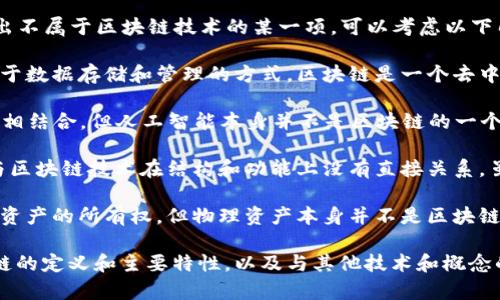 区块链技术通常包括许多核心概念和组件，但如果要找出不属于区块链技术的某一项，可以考虑以下几点：

1. **传统数据库**：区块链与传统数据库的根本区别在于数据存储和管理的方式。区块链是一个去中心化的分布式账本，而传统数据库通常是集中式管理的。

2. **人工智能（AI）**：虽然区块链可以与人工智能技术相结合，但人工智能本身并不是区块链的一个组成部分。二者在功能和应用场景上有明显区别。

3. **云计算**：云计算是提供存储和计算服务的方式，与区块链技术在结构和功能上没有直接关系，虽然在某些应用中可以一起使用。

4. **物理资产**：区块链技术可以用来记录和追踪物理资产的所有权，但物理资产本身并不是区块链的一部分。

在确定“区块链技术不包括哪一项”时，关键是理解区块链的定义和主要特性，以及与其他技术和概念的区别。