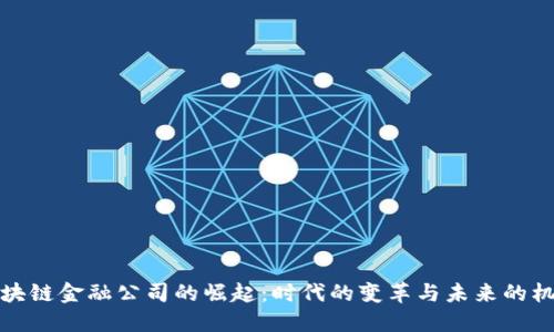 区块链金融公司的崛起：时代的变革与未来的机遇