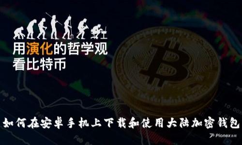 如何在安卓手机上下载和使用大陆加密钱包