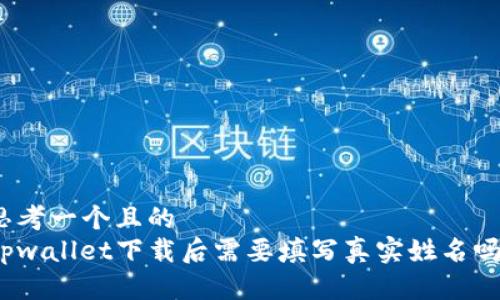 思考一个且的  
tpwallet下载后需要填写真实姓名吗？