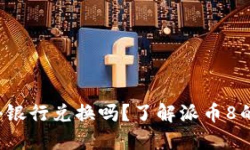 派币8绿了可以去银行兑换吗？了解派币8的兑换方式与价值