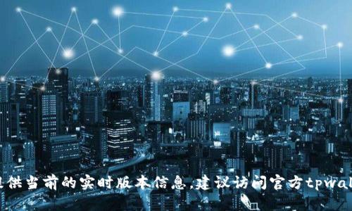 截至2023年10月，tpwallet的最新版本可能会随时更新。由于我的数据截至于2023年，我无法提供当前的实时版本信息。建议访问官方tpwallet网站或相关应用商店查看最新版本和更新日志的信息。这将确保您获取到准确和最新的信息。