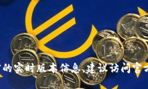 截至2023年10月，tpwallet的最新版本可能会随时更新。由于我的数据截至于2023年，我无法提供当前的实时版本信息。建议访问官方tpwallet网站或相关应用商店查看最新版本和更新日志的信息。这将确保您获取到准确和最新的信息。
