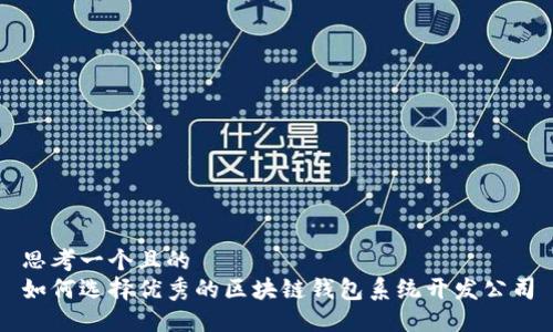 思考一个且的  
如何选择优秀的区块链钱包系统开发公司
