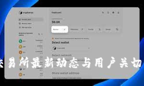 OK交易所最新动态与用户关切分析