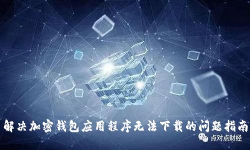 解决加密钱包应用程序无法下载的问题指南