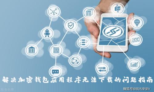 解决加密钱包应用程序无法下载的问题指南