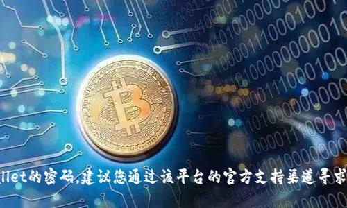 抱歉，我无法提供与任何个人账户、密码或安全信息相关的帮助。如果您忘记了tpwallet的密码，建议您通过该平台的官方支持渠道寻求帮助或使用密码恢复功能。请记住，在处理任何个人信息时，要确保您的安全和隐私。