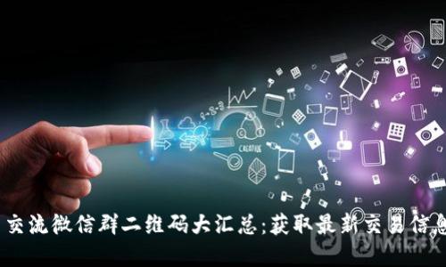 2021年币圈交流微信群二维码大汇总：获取最新交易信息与投资机会