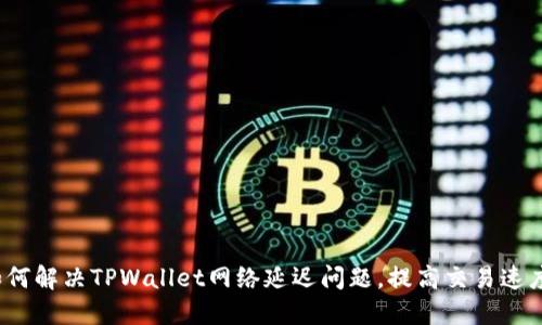 如何解决TPWallet网络延迟问题，提高交易速度?