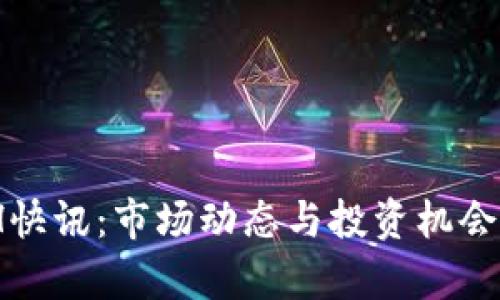 币圈24H快讯：市场动态与投资机会深度解析
