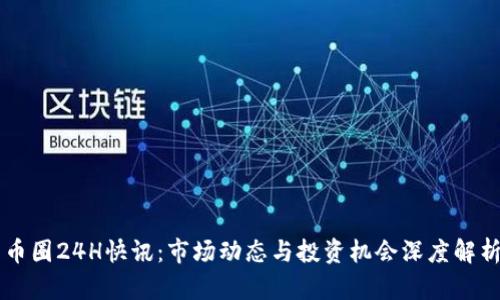 币圈24H快讯：市场动态与投资机会深度解析