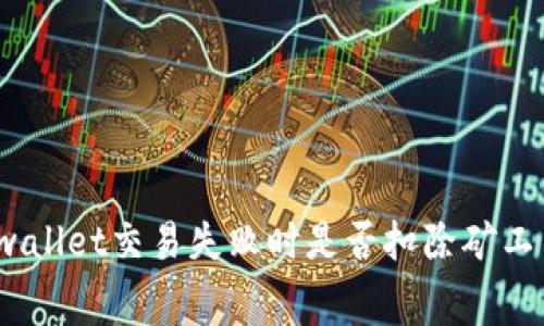 tpwallet交易失败时是否扣除矿工费？