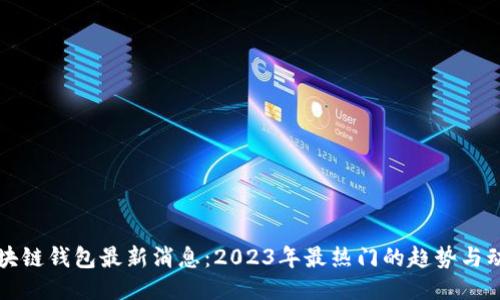 区块链钱包最新消息：2023年最热门的趋势与动态