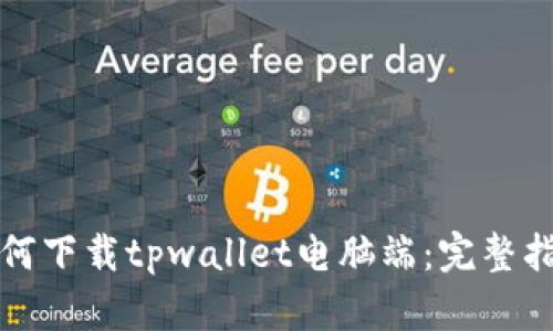 如何下载tpwallet电脑端：完整指南