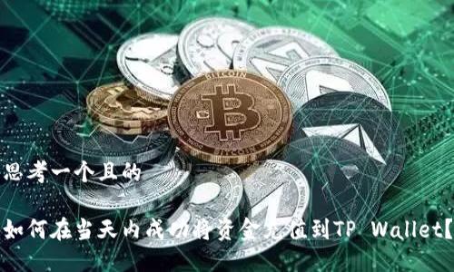 思考一个且的

如何在当天内成功将资金充值到TP Wallet？
