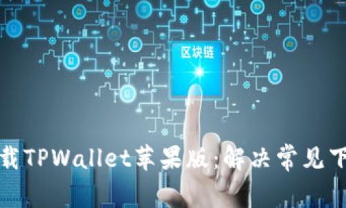 如何下载TPWallet苹果版：解决常见下载问题