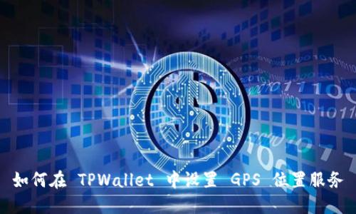 如何在 TPWallet 中设置 GPS 位置服务