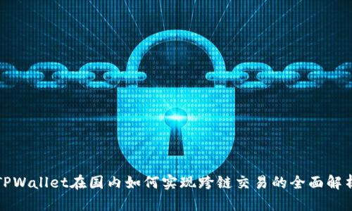 TPWallet在国内如何实现跨链交易的全面解析