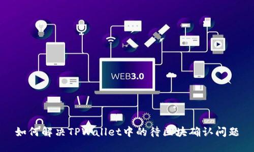 如何解决TPWallet中的待区块确认问题